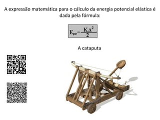 A expressão matemática para o cálculo da energia potencial elástica é
dada pela fórmula:

A cataputa

 