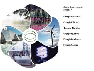 Quais são os tipos de
energia?
Energia Mecânica
Energia Elétrica
Energia Térmica
Energia Química
Energia Luminosa
Energia Sonora

 
