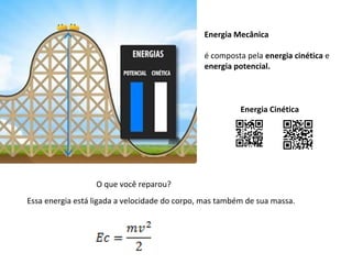 Energia Mecânica
é composta pela energia cinética e
energia potencial.

Energia Cinética

O que você reparou?
Essa energia está ligada a velocidade do corpo, mas também de sua massa.

 