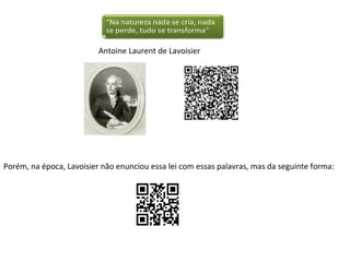 Antoine Laurent de Lavoisier

Porém, na época, Lavoisier não enunciou essa lei com essas palavras, mas da seguinte forma:

 