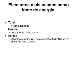 Elementos mais usados como 
fonte de energia 
• Tório 
– Fissão assistida 
• Urânio 
– Atualmente mais usado 
• Actínio 
– Altamente radioativo, com radioatividade 150 vezes 
maior do que o urânio 
 
