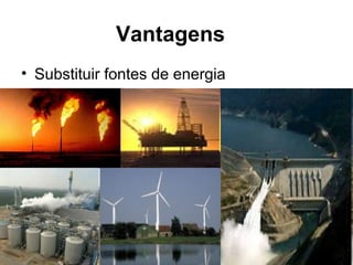Vantagens 
• Substituir fontes de energia 
 