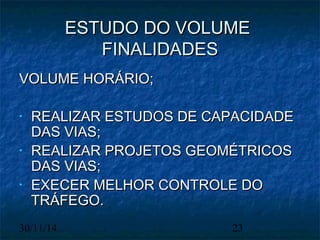 EESSTTUUDDOO DDOO VVOOLLUUMMEE 
FFIINNAALLIIDDAADDEESS 
VVOOLLUUMMEE HHOORRÁÁRRIIOO;; 
• RREEAALLIIZZAARR EESSTTUUDDOOSS DDEE CCAAPPAACCIIDDAADDEE 
DDAASS VVIIAASS;; 
• RREEAALLIIZZAARR PPRROOJJEETTOOSS GGEEOOMMÉÉTTRRIICCOOSS 
DDAASS VVIIAASS;; 
• EEXXEECCEERR MMEELLHHOORR CCOONNTTRROOLLEE DDOO 
TTRRÁÁFFEEGGOO.. 
30/11/14 23 
 