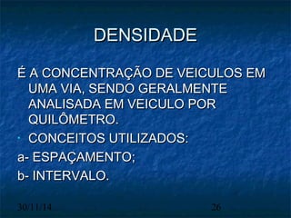 DDEENNSSIIDDAADDEE 
ÉÉ AA CCOONNCCEENNTTRRAAÇÇÃÃOO DDEE VVEEIICCUULLOOSS EEMM 
UUMMAA VVIIAA,, SSEENNDDOO GGEERRAALLMMEENNTTEE 
AANNAALLIISSAADDAA EEMM VVEEIICCUULLOO PPOORR 
QQUUIILLÔÔMMEETTRROO.. 
• CCOONNCCEEIITTOOSS UUTTIILLIIZZAADDOOSS:: 
aa-- EESSPPAAÇÇAAMMEENNTTOO;; 
bb-- IINNTTEERRVVAALLOO.. 
30/11/14 26 
 