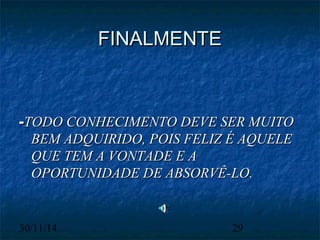 FFIINNAALLMMEENNTTEE 
--TTOODDOO CCOONNHHEECCIIMMEENNTTOO DDEEVVEE SSEERR MMUUIITTOO 
BBEEMM AADDQQUUIIRRIIDDOO,, PPOOIISS FFEELLIIZZ ÉÉ AAQQUUEELLEE 
QQUUEE TTEEMM AA VVOONNTTAADDEE EE AA 
OOPPOORRTTUUNNIIDDAADDEE DDEE AABBSSOORRVVÊÊ--LLOO.. 
30/11/14 29 
