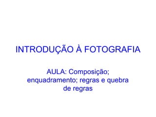 INTRODUÇÃO À FOTOGRAFIA
AULA: Composição;
enquadramento; regras e quebra
de regras
 