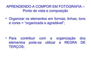 APRENDENDO A COMPOR EM FOTOGRAFIA –
Ponto de vista e composição
• Organizar os elementos em formas; linhas; tons
e cores = “organizada e agradável”;
• Para contribuir com a organização dos
elementos pode-se utilizar a REGRA DE
TERÇOS;
 