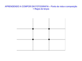 APRENDENDO A COMPOR EM FOTOGRAFIA – Ponto de vista e composição
= Regra de terços
 