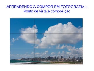APRENDENDO A COMPOR EM FOTOGRAFIA –
Ponto de vista e composição
 