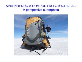 APRENDENDO A COMPOR EM FOTOGRAFIA –
A perspectiva superposta
 