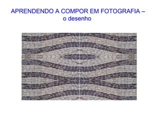 APRENDENDO A COMPOR EM FOTOGRAFIA –
o desenho
 