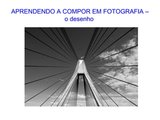 APRENDENDO A COMPOR EM FOTOGRAFIA –
o desenho
 
