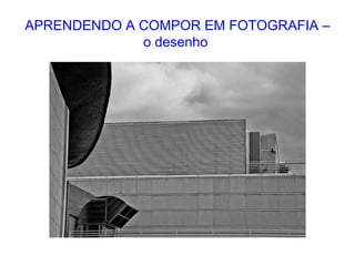 APRENDENDO A COMPOR EM FOTOGRAFIA –
o desenho
 