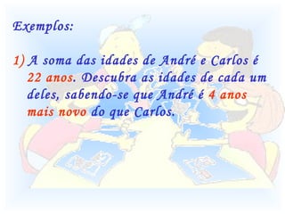 Exemplos: 1)  A soma das idades de André e Carlos é  22 anos . Descubra as idades de cada um deles, sabendo-se que André é  4 anos mais novo  do que Carlos. 