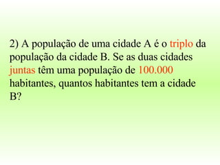 2) A população de uma cidade A é o  triplo  da população da cidade B. Se as duas cidades  juntas  têm uma população de  100.000  habitantes, quantos habitantes tem a cidade B? 