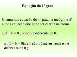 Equação do 1º grau  Chamamos equação do 1º grau na incógnita  X   a toda equação que pode ser escrita na forma a . X   +  b  = 0 , onde  a  é diferente de 0. a  .   X   +  b  = 0 ( a  e  b  são números reais e  a  é diferente de 0 )   