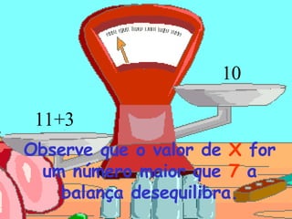 10 +3 11 Observe que o valor de   X   for um número maior que  7  a balança desequilibra. 
