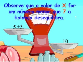 10 +3 5 Observe que o valor de  X  for um número menor que  7  a balança desequilibra. 