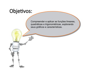 Objetivos:
Compreender e aplicar as funções lineares,
quadráticas e trigonométricas, explorando
seus gráficos e características.
 