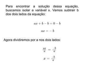 Para encontrar a solução dessa equação,
buscamos isolar a variável x. Vamos subtrair b
dos dois lados da equação:
Agora dividiremos por a nos dois lados:
 