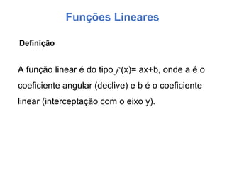 Funções Lineares
A função linear é do tipo f (x)= ax+b, onde a é o
coeficiente angular (declive) e b é o coeficiente
linear (interceptação com o eixo y).
Definição
 
