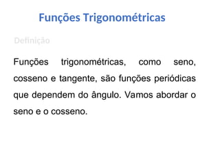 Funções Trigonométricas
Funções trigonométricas, como seno,
cosseno e tangente, são funções periódicas
que dependem do ângulo. Vamos abordar o
seno e o cosseno.
Definição
 
