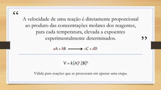 “
”
A velocidade de uma reação é diretamente proporcional
ao produto das concentrações molares dos reagentes,
para cada temperatura, elevada a expoentes
experimentalmente determinados.
Válida para reações que se processam em apenas uma etapa.
 