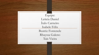 Equipe:
Leticia Daniel
Ítalo Carneiro
Isabele Félix
Beatriz Fontenele
Rhayssa Galeno
Taís Vieira
 