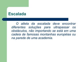 Escalada O atleta da escalada deve encontrar diferentes soluções para ultrapassar os obstáculos, não importando se está em uma cadeia de famosas montanhas européias ou na parede de uma academia.    