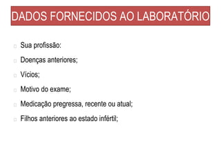 DADOS FORNECIDOS AO LABORATÓRIO
� Sua profissão:
� Doenças anteriores;
� Vícios;
� Motivo do exame;
� Medicação pregressa, recente ou atual;
� Filhos anteriores ao estado infértil;
 
