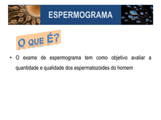 ESPERMOGRAMA
• O exame de espermograma tem como objetivo avaliar a
quantidade e qualidade dos espermatozoides do homem
 