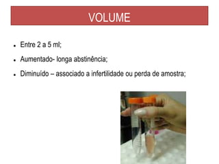 VOLUME
● Entre 2 a 5 ml;
● Aumentado- longa abstinência;
● Diminuído – associado a infertilidade ou perda de amostra;
 