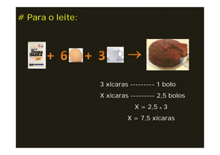 # Para o leite:




                  3 xícaras --------- 1 bolo
                  X xícaras --------- 2,5 bolos
                             X = 2,5 x 3
                           X = 7,5 xícaras
 