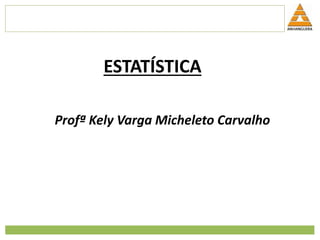 ESTATÍSTICA
Profª Kely Varga Micheleto Carvalho
 