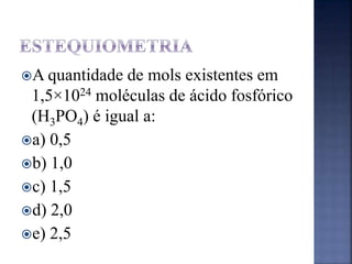 A quantidade de mols existentes em
1,5×1024 moléculas de ácido fosfórico
(H3PO4) é igual a:
a) 0,5
b) 1,0
c) 1,5
d) 2,0
e) 2,5
 