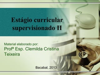 Estágio curricular
supervisionado II
Material elaborado por:
Profª Esp. Clemilda Cristina
Teixeira
Bacabal, 2013
 