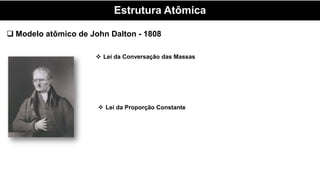 Estrutura Atômica
 Modelo atômico de John Dalton - 1808
 Lei da Conversação das Massas
 Lei da Proporção Constante
 