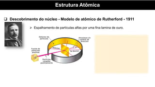 Estrutura Atômica
 Espalhamento de partículas alfas por uma fina lamina de ouro.
 Descobrimento do núcleo - Modelo de atômico de Rutherford - 1911
 
