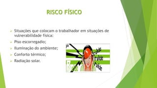 RISCO FÍSICO
 Situações que colocam o trabalhador em situações de
vulnerabilidade física:
 Piso escorregadio;
 Iluminação do ambiente;
 Conforto térmico;
 Radiação solar.
 