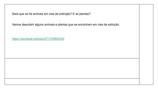 Será que só há animais em vias de extinção? E as plantas?
Vamos descobrir alguns animais e plantas que se encontram em vias de extinção.
https://wordwall.net/play/27172/960/402
 