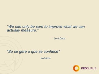 “We can only be sure to improve what we can
actually measure.”

                            Lord Darzi




“Só se gere o que se conhece”
                  anónimo
 