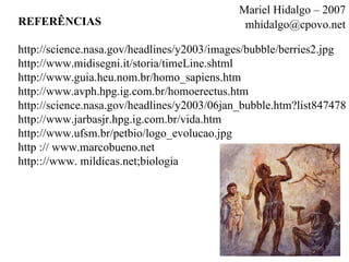 REFERÊNCIAS http://science.nasa.gov/headlines/y2003/images/bubble/berries2.jpg http://www.midisegni.it/storia/timeLine.shtml http://www.guia.heu.nom.br/homo_sapiens.htm http://www.avph.hpg.ig.com.br/homoerectus.htm http://science.nasa.gov/headlines/y2003/06jan_bubble.htm?list847478 http://www.jarbasjr.hpg.ig.com.br/vida.htm http://www.ufsm.br/petbio/logo_evolucao.jpg http :// www.marcobueno.net http:://www. mildicas.net;biologia Mariel Hidalgo – 2007 [email_address] 