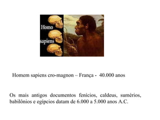 Os mais antigos documentos fenícios, caldeus, sumérios, babilônios e egípcios datam de 6.000 a 5.000 anos A.C.  Homem sapiens cro-magnon – França -  40.000 anos 