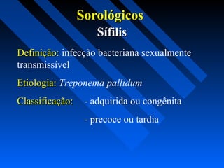 SorológicosSorológicos
SífilisSífilis
Definição:Definição: infecção bacteriana sexualmente
transmissível
Etiologia:Etiologia: Treponema pallidum
Classificação:Classificação: - adquirida ou congênita
- precoce ou tardia
 