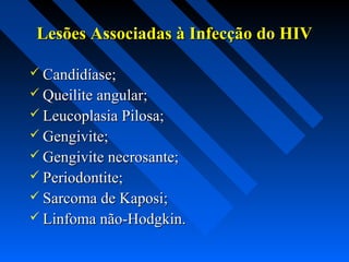 Lesões Associadas à Infecção do HIVLesões Associadas à Infecção do HIV
 Candidíase;Candidíase;
 Queilite angular;Queilite angular;
 Leucoplasia Pilosa;Leucoplasia Pilosa;
 Gengivite;Gengivite;
 Gengivite necrosante;Gengivite necrosante;
 Periodontite;Periodontite;
 Sarcoma de Kaposi;Sarcoma de Kaposi;
 Linfoma não-Hodgkin.Linfoma não-Hodgkin.
 