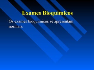 Exames BioquímicosExames Bioquímicos
Os exames bioquímicos se apresentamOs exames bioquímicos se apresentam
normais.normais.
 
