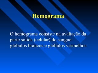 HemogramaHemograma
O hemograma consiste na avaliação da
parte sólida (celular) do sangue:
glóbulos brancos e glóbulos vermelhos
 