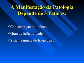 A Manifestação da PatologiaA Manifestação da Patologia
Depende de 3 Fatores:Depende de 3 Fatores:
Concentração do inócuoConcentração do inócuo
Grau de infectividadeGrau de infectividade
Sistema imune do hospedeiroSistema imune do hospedeiro
 