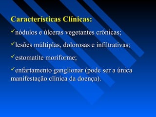 Características Clínicas:Características Clínicas:
nódulos e úlceras vegetantes crônicas;nódulos e úlceras vegetantes crônicas;
lesões múltiplas, dolorosas e infiltrativas;lesões múltiplas, dolorosas e infiltrativas;
estomatite moriforme;estomatite moriforme;
enfartamento ganglionar (pode ser a únicaenfartamento ganglionar (pode ser a única
manifestação clínica da doença).manifestação clínica da doença).
 