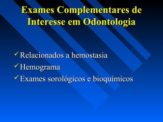  Relacionados a hemostasiaRelacionados a hemostasia
 HemogramaHemograma
 Exames sorológicos e bioquímicosExames sorológicos e bioquímicos
Exames Complementares deExames Complementares de
Interesse em OdontologiaInteresse em Odontologia
 